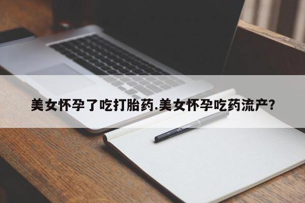 流产药怎么买美女怀孕了吃打胎药.美女怀孕吃药流产？