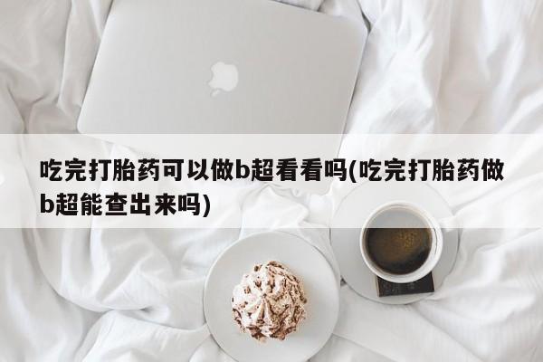 流产药怎么买吃完打胎药可以做b超看看吗(吃完打胎药做b超能查出来吗)