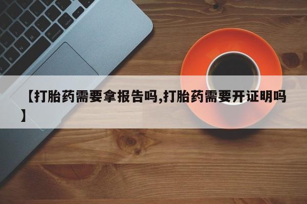 流产药怎么买【打胎药需要拿报告吗,打胎药需要开证明吗】