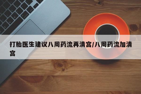流产药怎么买打胎医生建议八周药流再清宫/八周药流加清宫