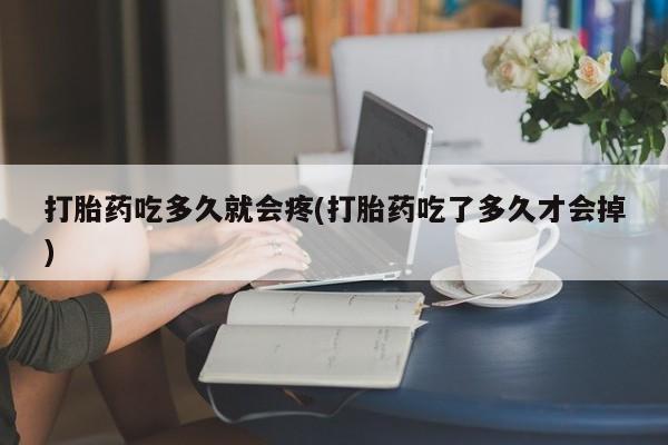 流产药怎么买打胎药吃多久就会疼(打胎药吃了多久才会掉)