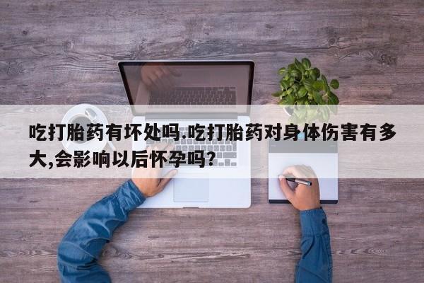 流产药怎么买吃打胎药有坏处吗.吃打胎药对身体伤害有多大,会影响以后怀孕吗？