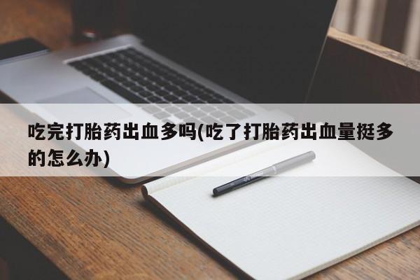 流产药怎么买吃完打胎药出血多吗(吃了打胎药出血量挺多的怎么办)