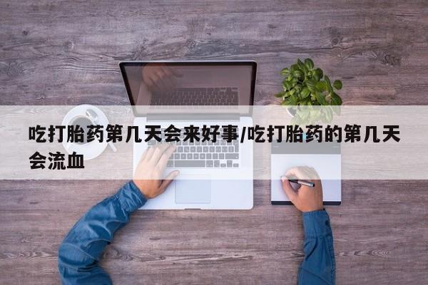 流产药怎么买吃打胎药第几天会来好事/吃打胎药的第几天会流血