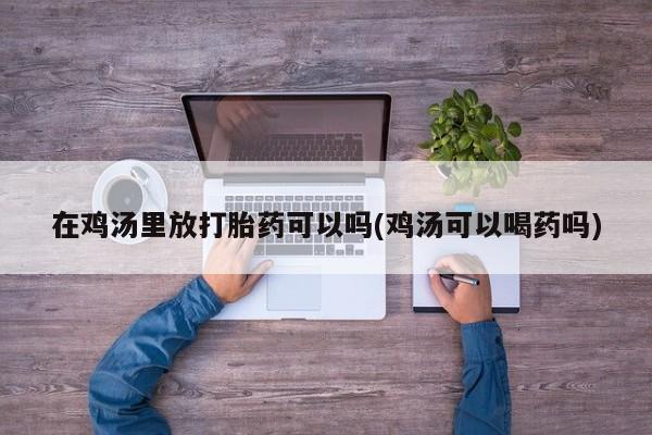 流产药怎么买在鸡汤里放打胎药可以吗(鸡汤可以喝药吗)