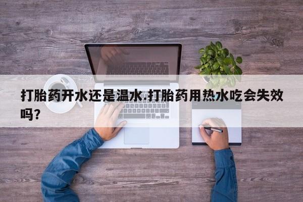 流产药怎么买打胎药开水还是温水.打胎药用热水吃会失效吗？