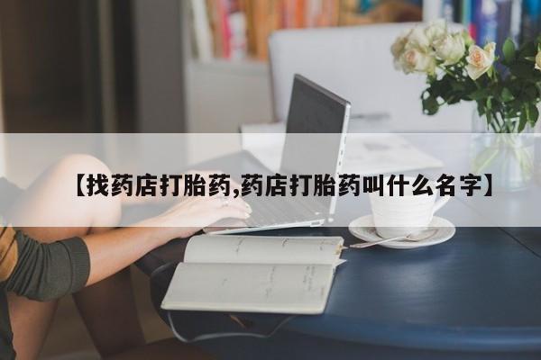 流产药怎么买【找药店打胎药,药店打胎药叫什么名字】
