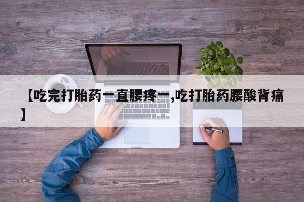 流产药怎么买【吃完打胎药一直腰疼一,吃打胎药腰酸背痛】