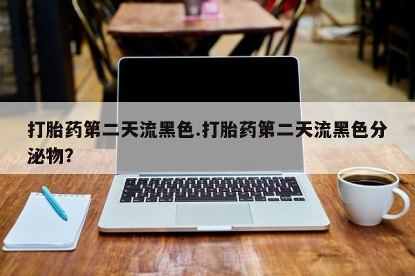 流产药怎么买打胎药第二天流黑色.打胎药第二天流黑色分泌物？