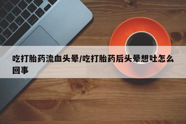 流产药怎么买吃打胎药流血头晕/吃打胎药后头晕想吐怎么回事