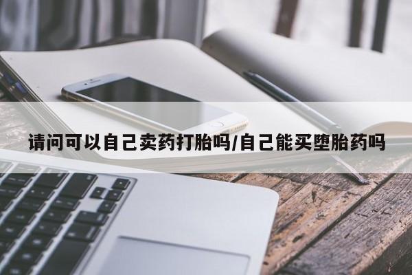 流产药怎么买请问可以自己卖药打胎吗/自己能买堕胎药吗