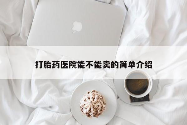 流产药怎么买打胎药医院能不能卖的简单介绍