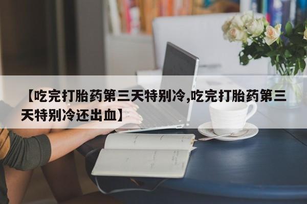 流产药怎么买【吃完打胎药第三天特别冷,吃完打胎药第三天特别冷还出血】