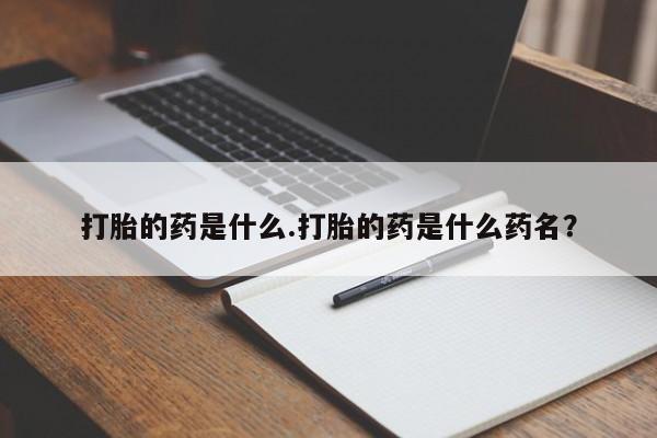 流产药怎么买打胎的药是什么.打胎的药是什么药名？