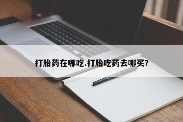 流产药怎么买打胎药在哪吃.打胎吃药去哪买？
