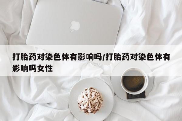 流产药怎么买打胎药对染色体有影响吗/打胎药对染色体有影响吗女性