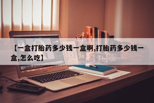 流产药怎么买【一盒打胎药多少钱一盒啊,打胎药多少钱一盒,怎么吃】