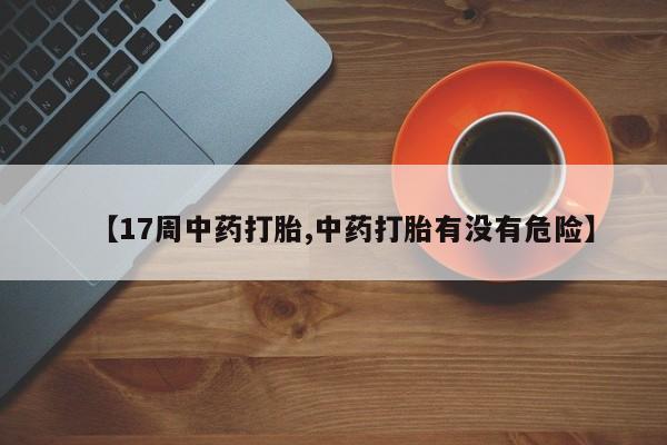 流产药怎么买【17周中药打胎,中药打胎有没有危险】