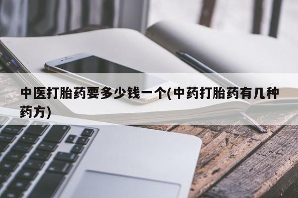 流产药怎么买中医打胎药要多少钱一个(中药打胎药有几种药方)