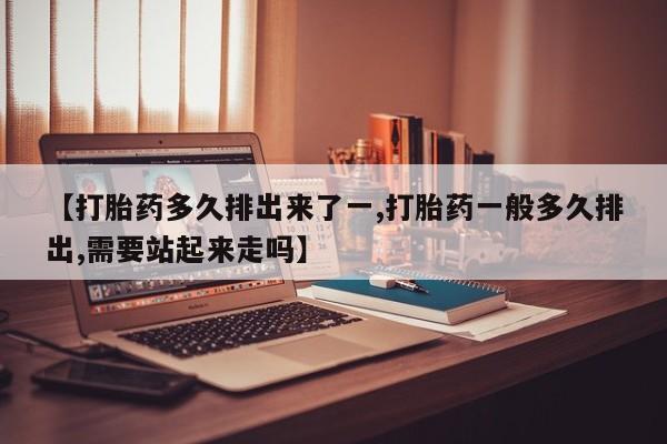 流产药怎么买【打胎药多久排出来了一,打胎药一般多久排出,需要站起来走吗】
