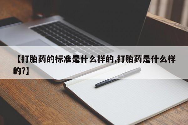 流产药怎么买【打胎药的标准是什么样的,打胎药是什么样的?】
