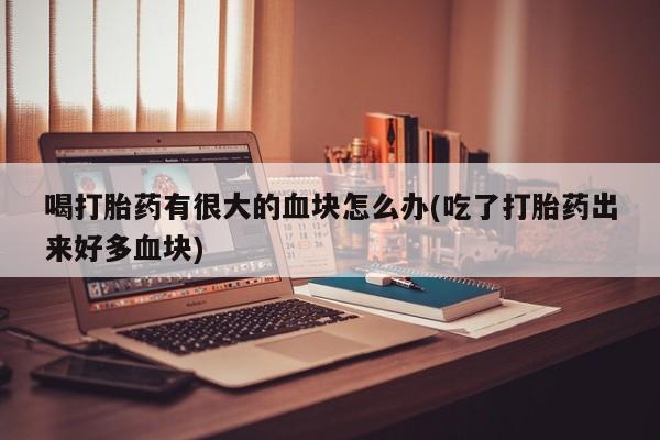 流产药怎么买喝打胎药有很大的血块怎么办(吃了打胎药出来好多血块)