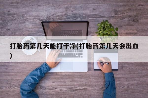 流产药怎么买打胎药第几天能打干净(打胎药第几天会出血)