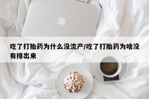 流产药怎么买吃了打胎药为什么没流产/吃了打胎药为啥没有排出来