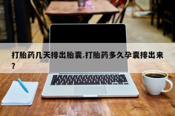 流产药怎么买打胎药几天排出胎囊.打胎药多久孕囊排出来？