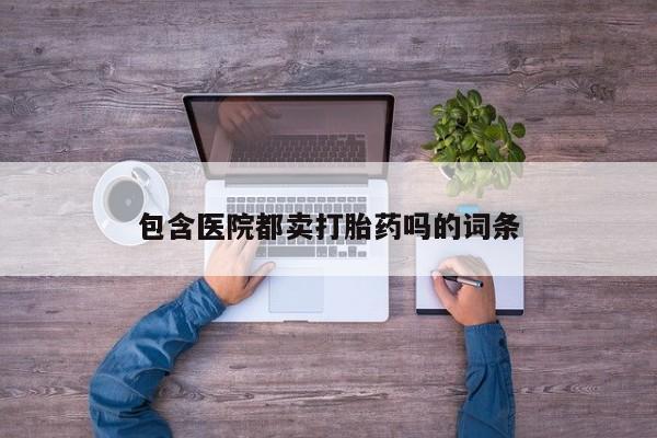 流产药怎么买包含医院都卖打胎药吗的词条