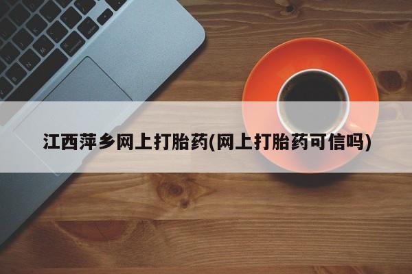流产药怎么买江西萍乡网上打胎药(网上打胎药可信吗)