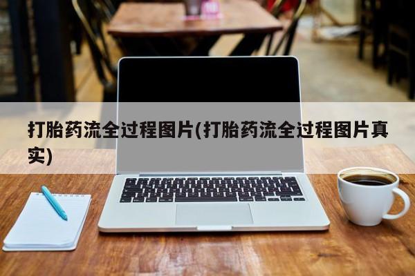 流产药怎么买打胎药流全过程图片(打胎药流全过程图片真实)