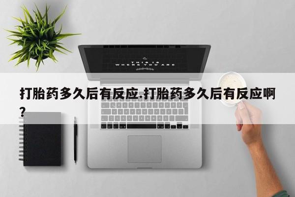 流产药怎么买打胎药多久后有反应.打胎药多久后有反应啊？