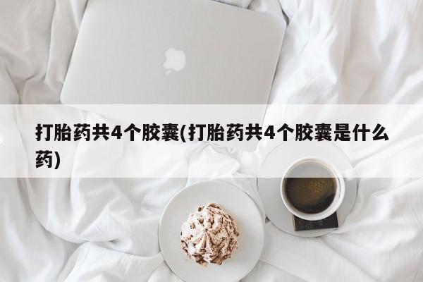 流产药怎么买打胎药共4个胶囊(打胎药共4个胶囊是什么药)
