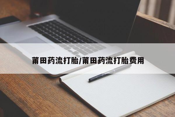 流产药怎么买莆田药流打胎/莆田药流打胎费用