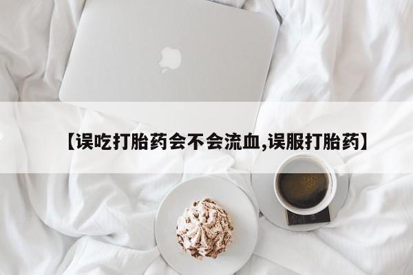 流产药怎么买【误吃打胎药会不会流血,误服打胎药】