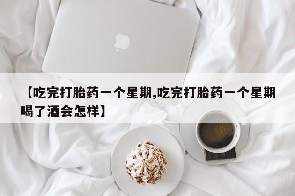 流产药怎么买【吃完打胎药一个星期,吃完打胎药一个星期喝了酒会怎样】