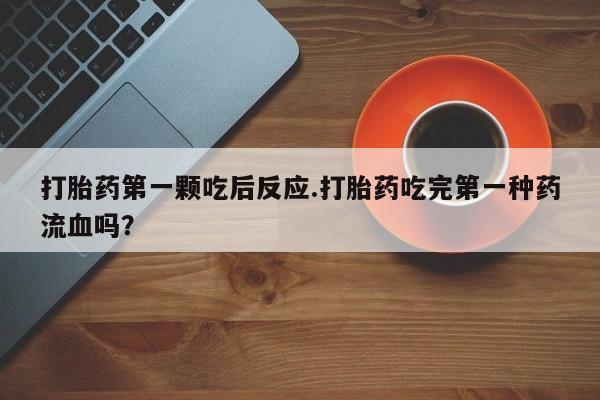 流产药怎么买打胎药第一颗吃后反应.打胎药吃完第一种药流血吗？