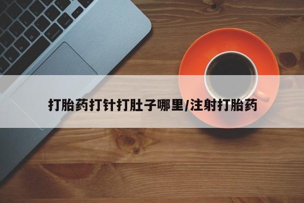 流产药怎么买打胎药打针打肚子哪里/注射打胎药