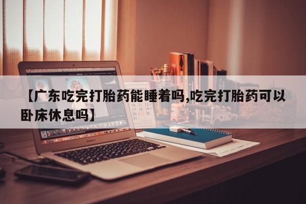 流产药怎么买【广东吃完打胎药能睡着吗,吃完打胎药可以卧床休息吗】