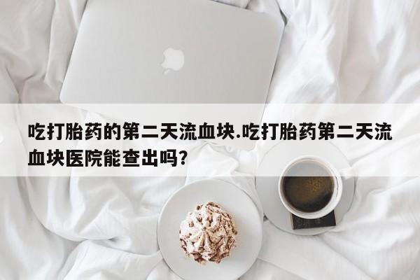 流产药怎么买吃打胎药的第二天流血块.吃打胎药第二天流血块医院能查出吗？