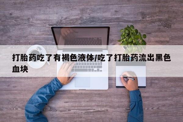 流产药怎么买打胎药吃了有褐色液体/吃了打胎药流出黑色血块