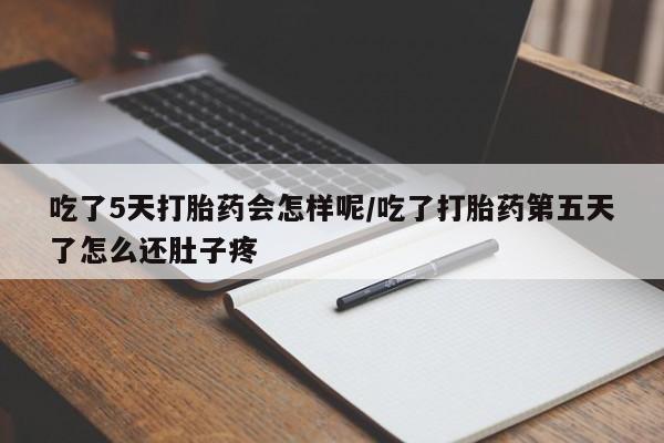 流产药怎么买吃了5天打胎药会怎样呢/吃了打胎药第五天了怎么还肚子疼