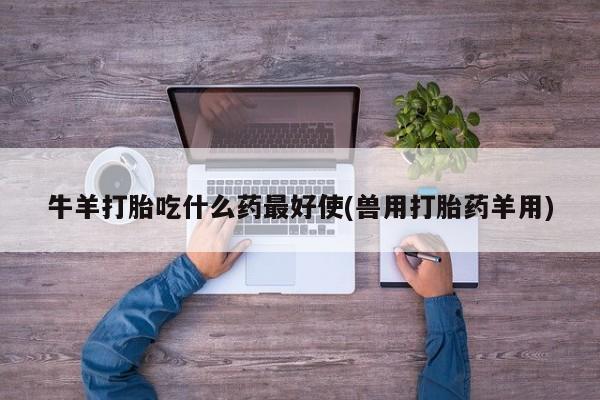 流产药怎么买牛羊打胎吃什么药最好使(兽用打胎药羊用)