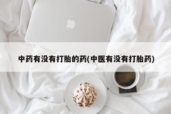 流产药怎么买中药有没有打胎的药(中医有没有打胎药)
