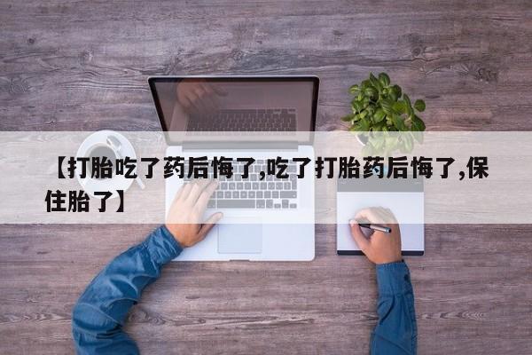 流产药怎么买【打胎吃了药后悔了,吃了打胎药后悔了,保住胎了】