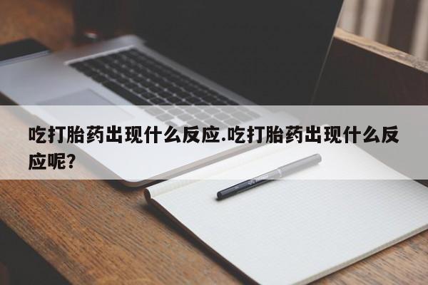 流产药怎么买吃打胎药出现什么反应.吃打胎药出现什么反应呢？