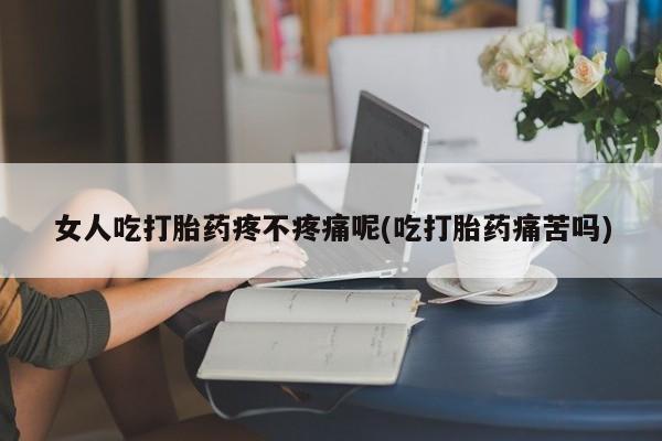 流产药怎么买女人吃打胎药疼不疼痛呢(吃打胎药痛苦吗)
