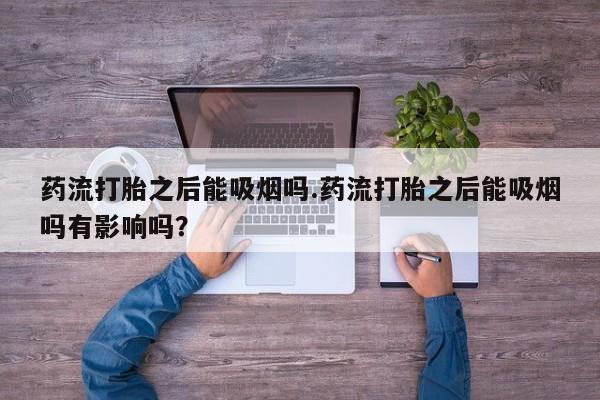 流产药怎么买药流打胎之后能吸烟吗.药流打胎之后能吸烟吗有影响吗？