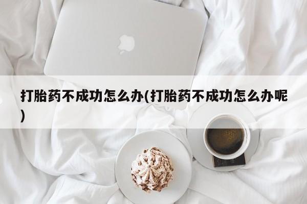 流产药怎么买打胎药不成功怎么办(打胎药不成功怎么办呢)